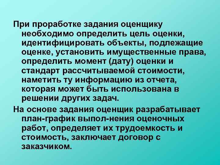 При проработке задания оценщику необходимо определить цель оценки, идентифицировать объекты, подлежащие оценке, установить имущественные