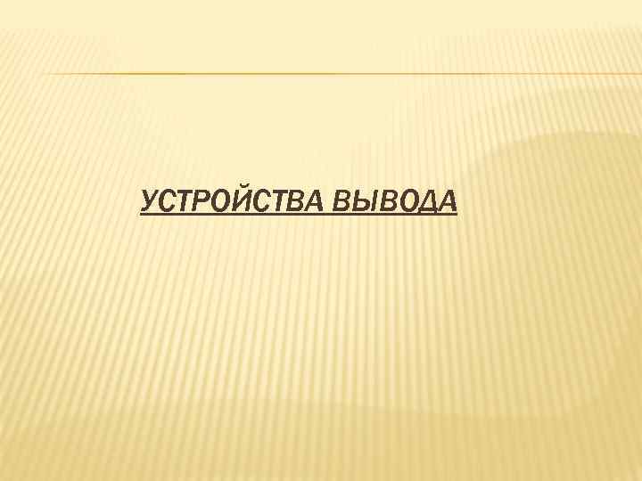 УСТРОЙСТВА ВЫВОДА 