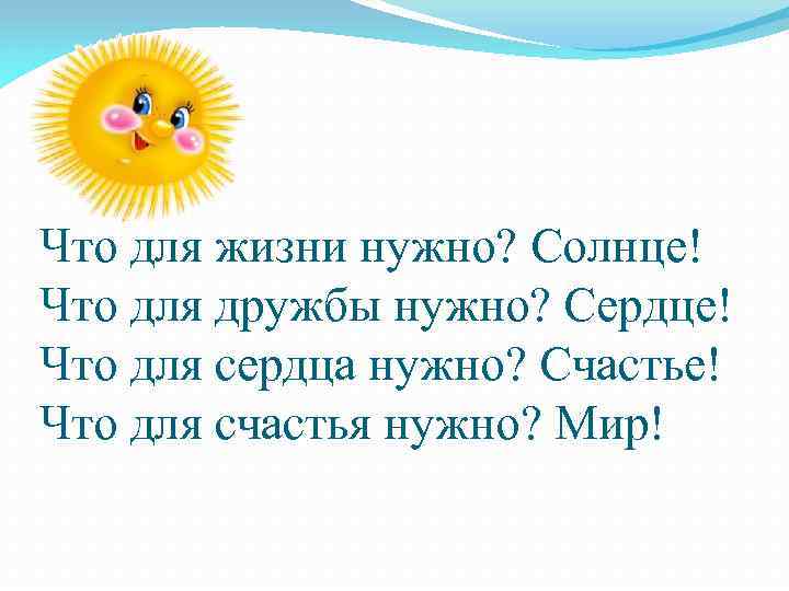 Что для жизни нужно? Солнце! Что для дружбы нужно? Сердце! Что для сердца нужно?