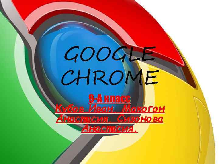 GOOGLE CHROME 9 -А класс Кубов Иван, Макогон Анастасия, Сизонова Анастасия. 