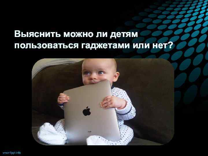Выяснить можно ли детям пользоваться гаджетами или нет? 