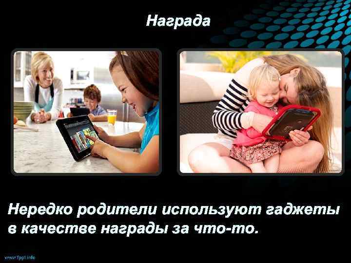 Награда Нередко родители используют гаджеты в качестве награды за что-то. 