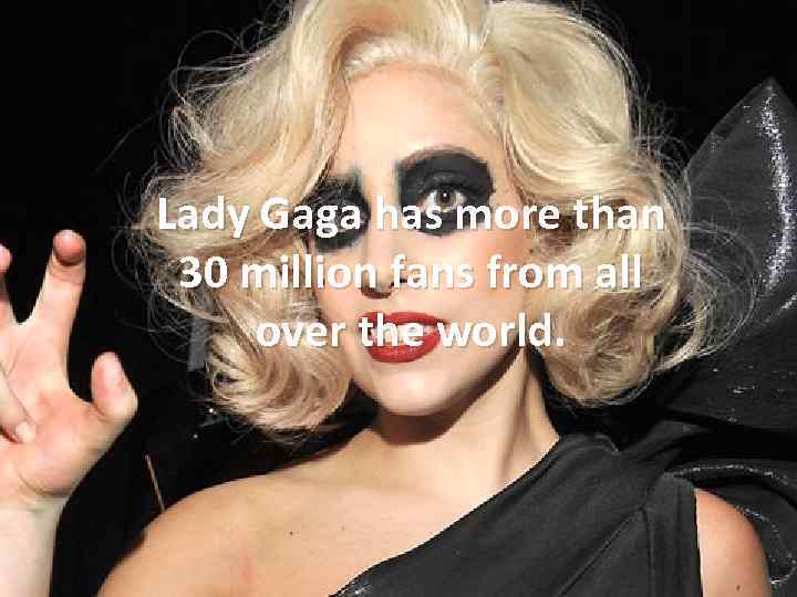 Lady Gaga has more than 30 million fans from all over the world. 