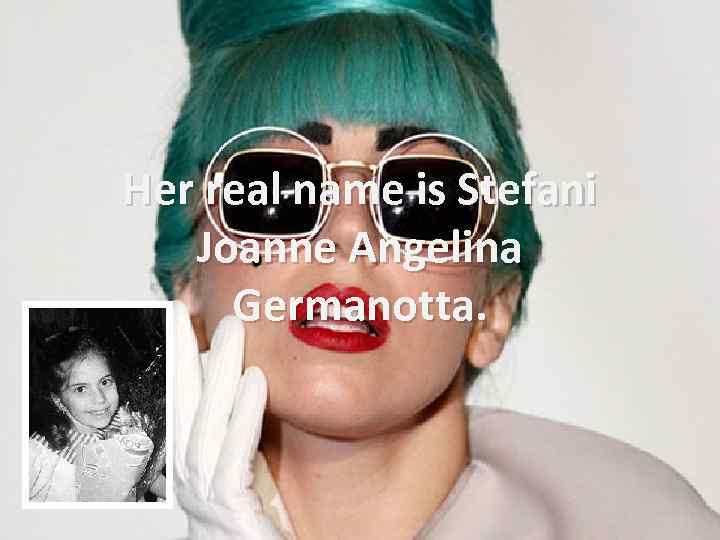Her real name is Stefani Joanne Angelina Germanotta. 