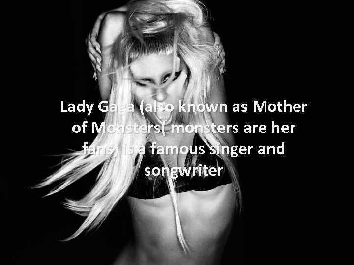 Lady Gaga (also known as Mother of Monsters( monsters are her fans) is a