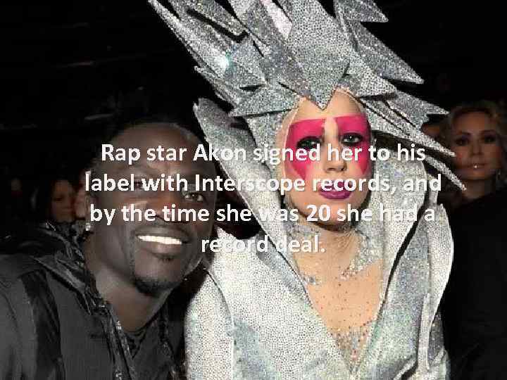 Rap star Akon signed her to his label with Interscope records, and by the