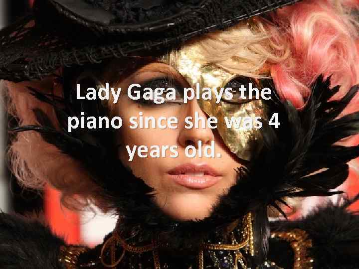 Lady Gaga plays the piano since she was 4 years old. 