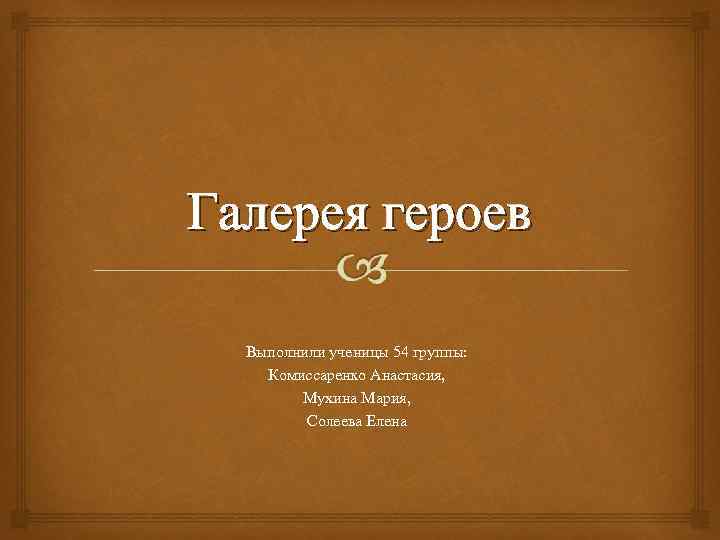 Галерея героев Выполнили ученицы 54 группы: Комиссаренко Анастасия, Мухина Мария, Солеева Елена 