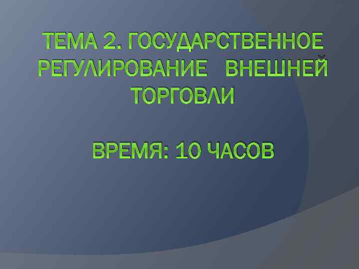 ТЕМА 2. ГОСУДАРСТВЕННОЕ РЕГУЛИРОВАНИЕ ВНЕШНЕЙ ТОРГОВЛИ ВРЕМЯ: 10 ЧАСОВ 