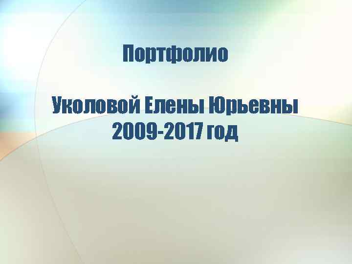 Портфолио Уколовой Елены Юрьевны 2009 -2017 год 
