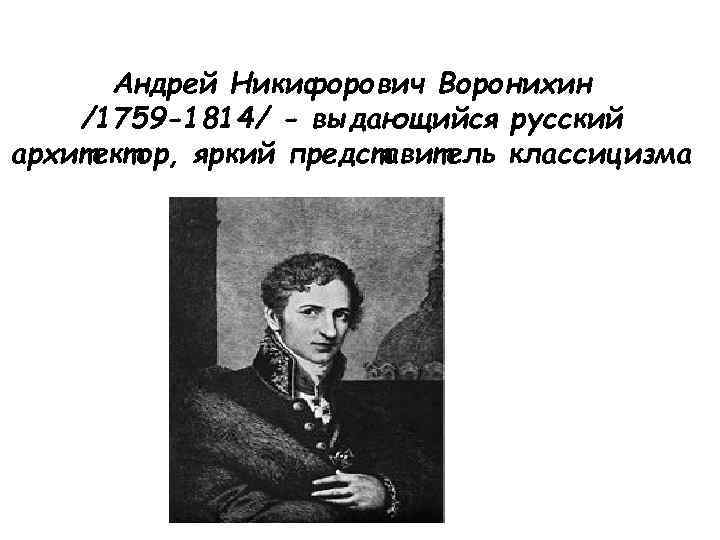 Андрей Никифорович Воронихин /1759 -1814/ - выдающийся русский архитектор, яркий представитель классицизма 