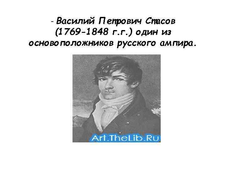 - Василий Петрович Стасов (1769 -1848 г. г. ) один из основоположников русского ампира.