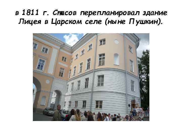 в 1811 г. Стасов перепланировал здание Лицея в Царском селе (ныне Пушкин). 
