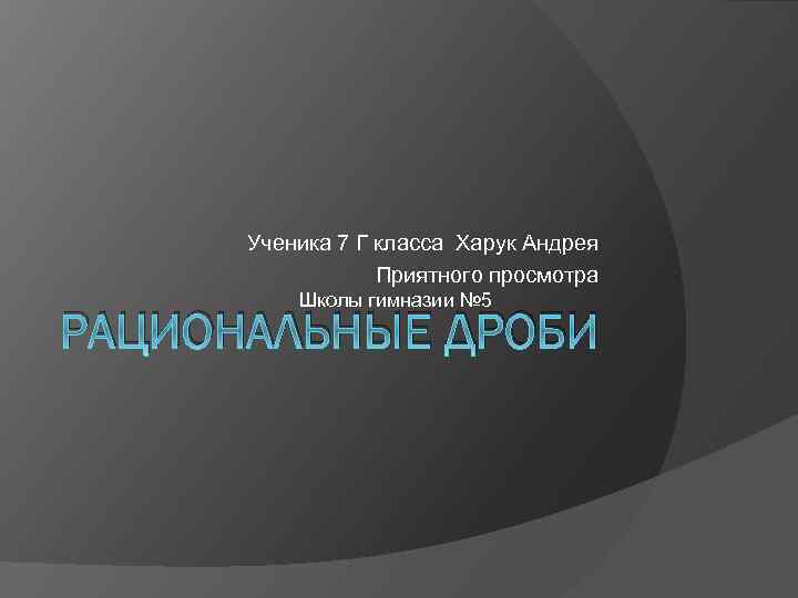  Ученика 7 Г класса Харук Андрея Приятного просмотра Школы гимназии № 5 РАЦИОНАЛЬНЫЕ