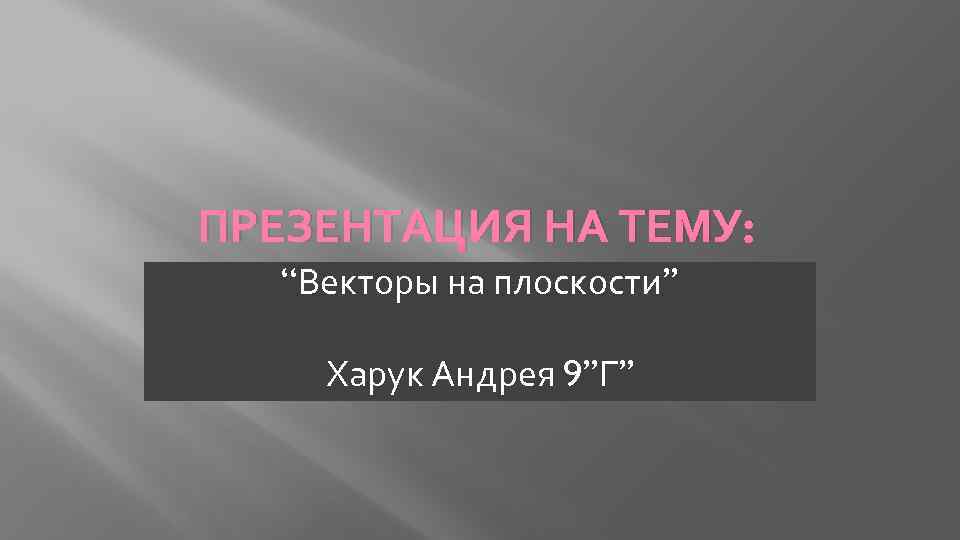 ПРЕЗЕНТАЦИЯ НА ТЕМУ: “Векторы на плоскости” Харук Андрея 9”Г” 