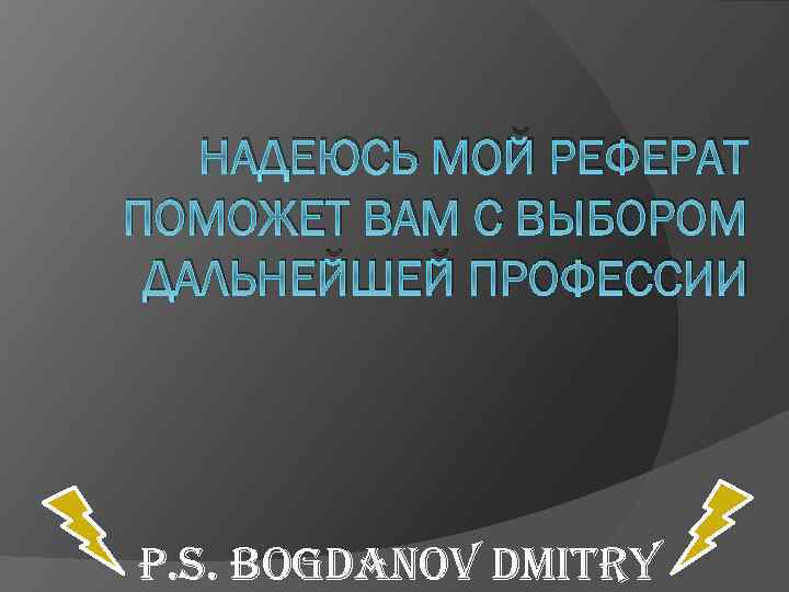 НАДЕЮСЬ МОЙ РЕФЕРАТ ПОМОЖЕТ ВАМ С ВЫБОРОМ ДАЛЬНЕЙШЕЙ ПРОФЕССИИ p. S. bogdanov dmitry 