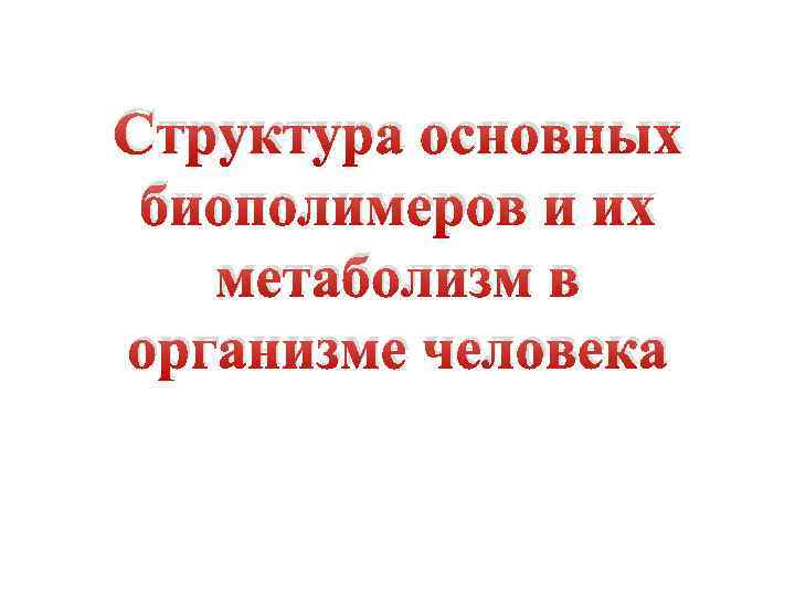 Структура основных биополимеров и их метаболизм в организме человека 