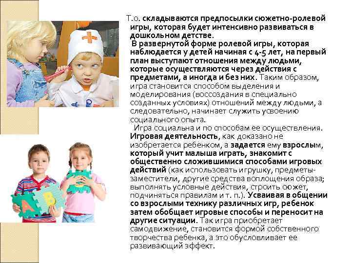 Т. о. складываются предпосылки сюжетно-ролевой игры, которая будет интенсивно развиваться в дошкольном детстве. В