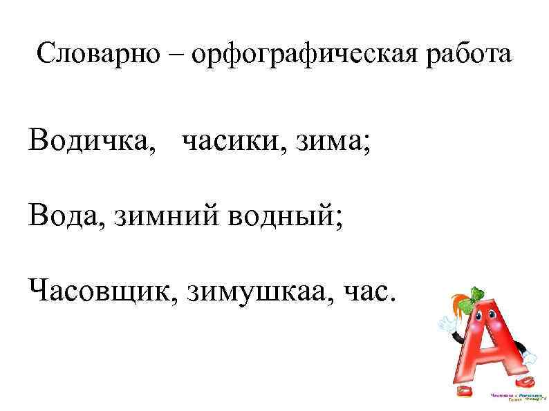 Словарно – орфографическая работа Водичка, часики, зима; Вода, зимний водный; Часовщик, зимушкаа, час. 