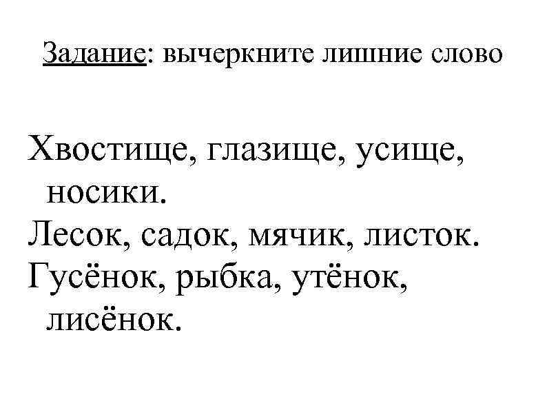 Задание: вычеркните лишние слово Хвостище, глазище, усище, носики. Лесок, садок, мячик, листок. Гусёнок, рыбка,