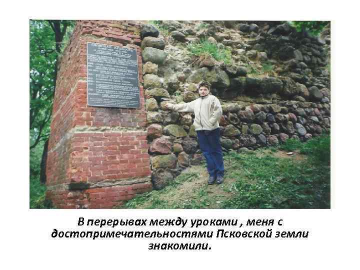 В перерывах между уроками , меня с достопримечательностями Псковской земли знакомили. 