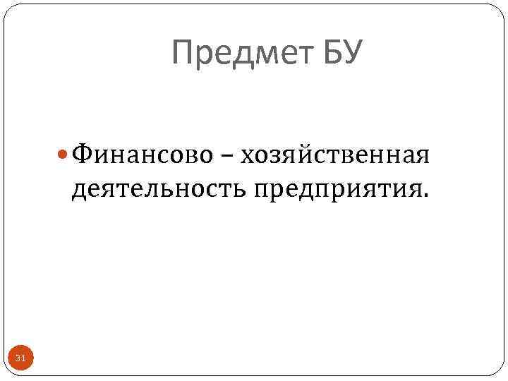 Предмет БУ Финансово – хозяйственная деятельность предприятия. 31 