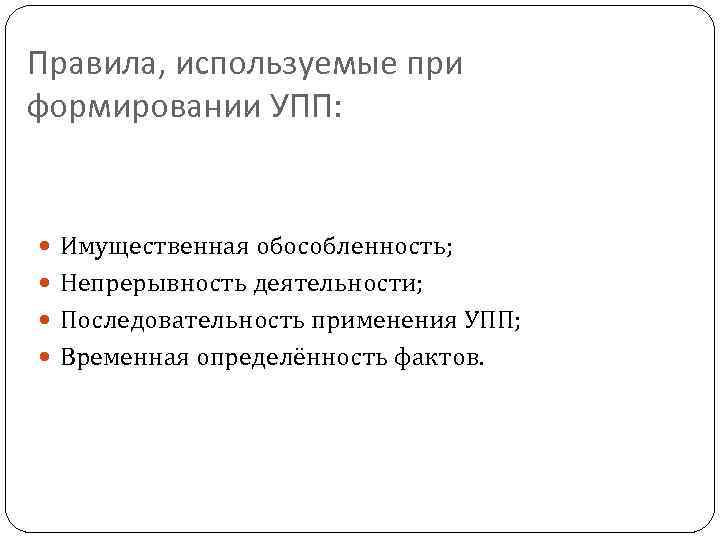 Правила, используемые при формировании УПП: Имущественная обособленность; Непрерывность деятельности; Последовательность применения УПП; Временная определённость