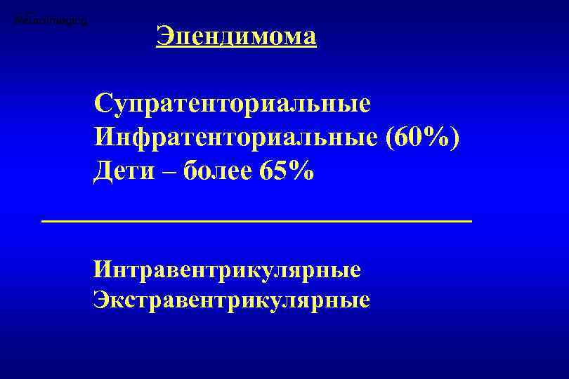 Эпендимома Супратенториальные Инфратенториальные (60%) Дети – более 65% Интравентрикулярные Экстравентрикулярные 