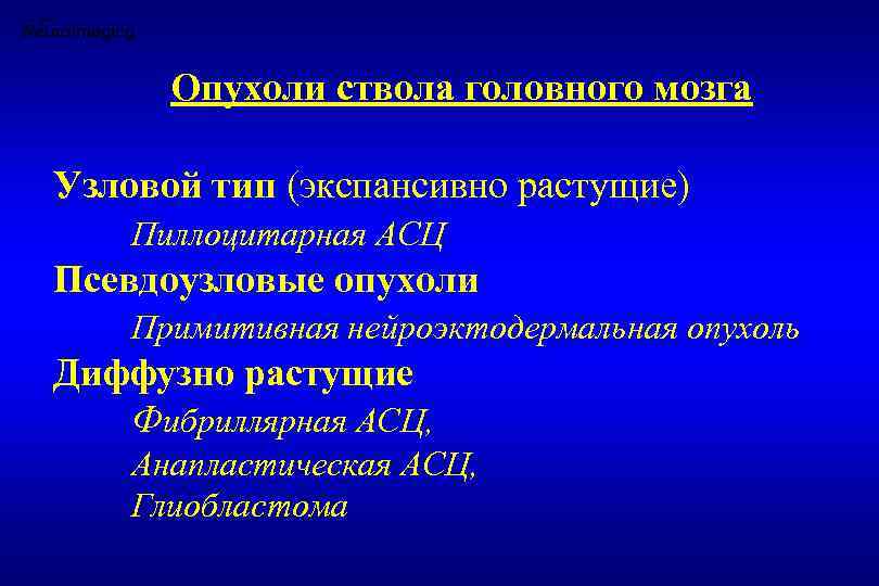 Опухоли ствола головного мозга Узловой тип (экспансивно растущие) Пиллоцитарная АСЦ Псевдоузловые опухоли Примитивная нейроэктодермальная