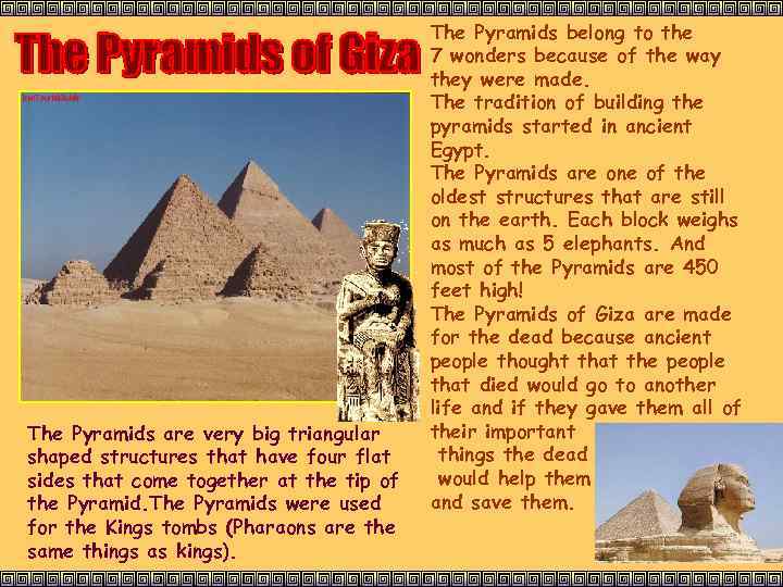 The Pyramids are very big triangular shaped structures that have four flat sides that