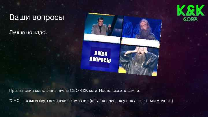 Ваши вопросы Лучше не надо. ВАШИ ВОПРОСЫ Презентация составлена лично CEO K&K corp. Настолько