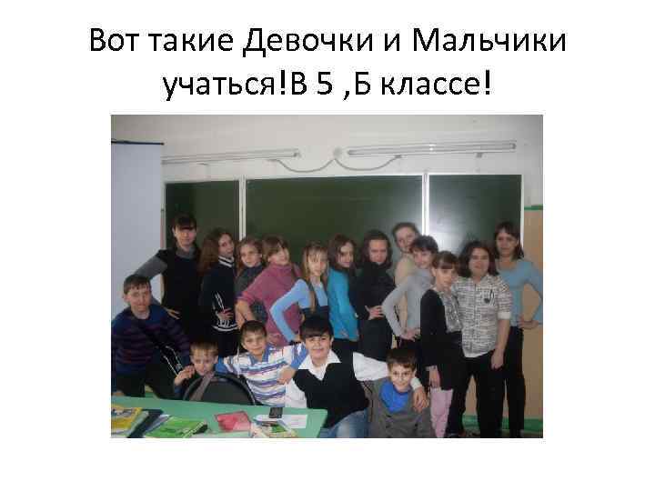 Вот такие Девочки и Мальчики учаться!В 5 , Б классе! 