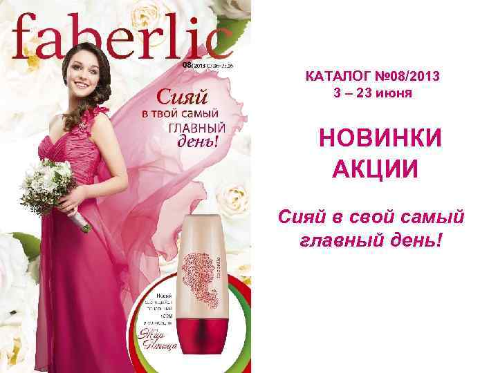 КАТАЛОГ № 08/2013 3 – 23 июня НОВИНКИ АКЦИИ Сияй в свой самый главный