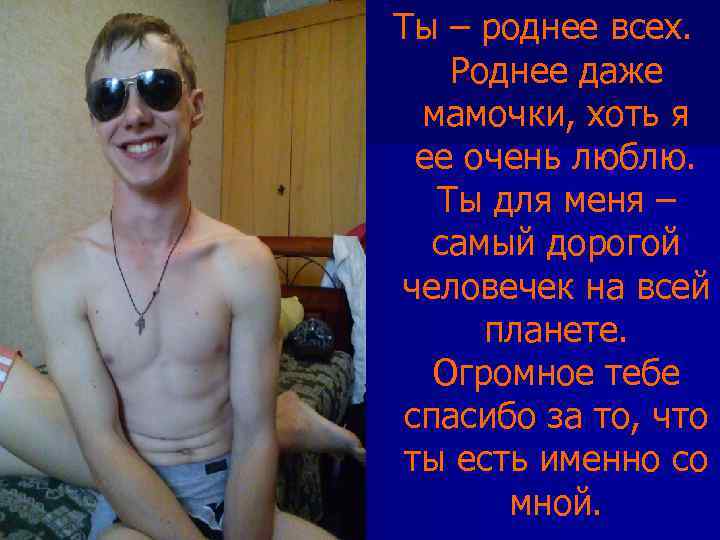 Ты – роднее всех. Роднее даже мамочки, хоть я ее очень люблю. Ты для