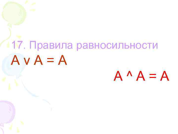 17. Правила равносильности Аv. A=А A^A=A 