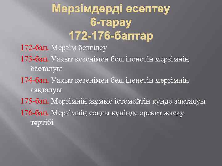 Мерзімдерді есептеу 6 -тарау 172 -176 -баптар 172 -бап. Мерзiм белгiлеу 173 -бап. Уақыт