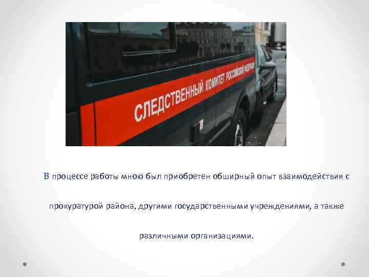 В процессе работы мною был приобретен обширный опыт взаимодействия с прокуратурой района, другими государственными