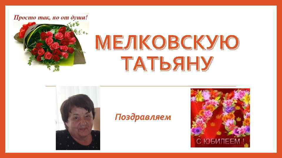 МЕЛКОВСКУЮ ТАТЬЯНУ Поздравляем 