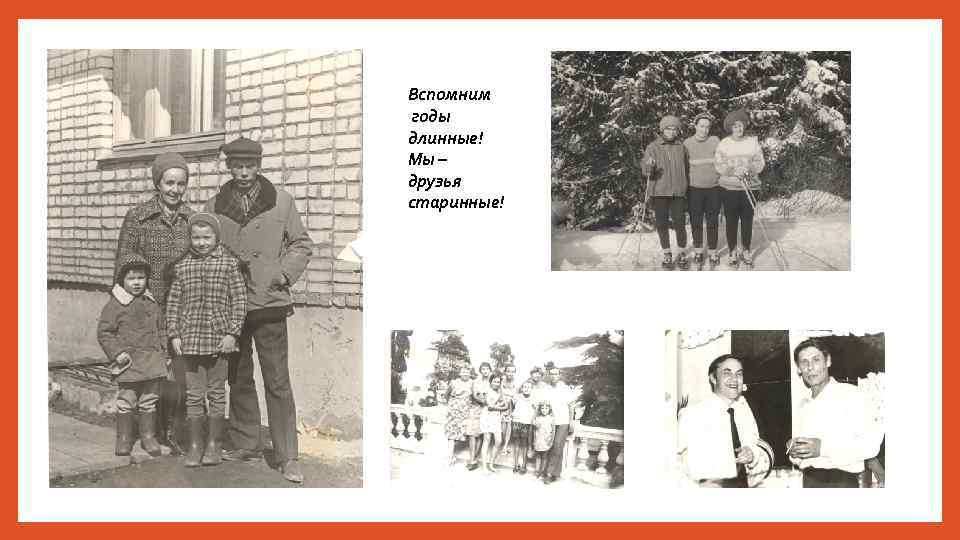 Вспомним годы длинные! Мы – друзья старинные! 