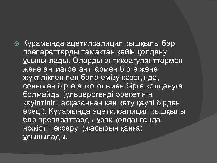  Құрамында ацетилсалицил қышқылы бар препараттарды тамақтан кейін қолдану ұсыны-лады. Оларды антикоагулянттармен және антиагреганттармен