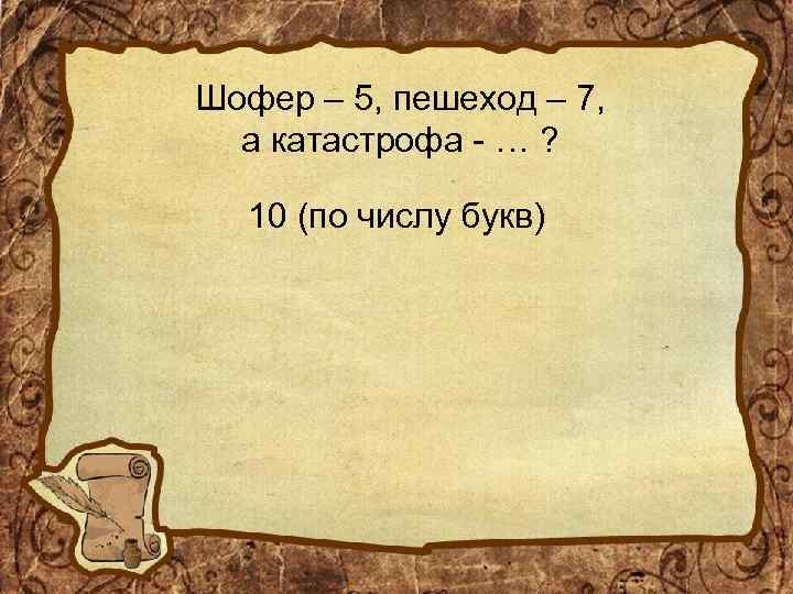 Шофер – 5, пешеход – 7, а катастрофа - … ? 10 (по числу