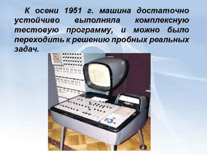 К осени 1951 г. машина достаточно устойчиво выполняла комплексную тестовую программу, и можно было