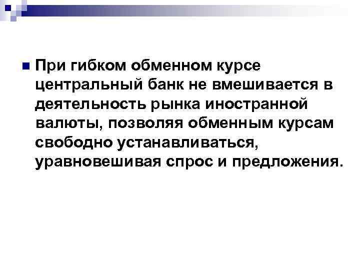 n При гибком обменном курсе центральный банк не вмешивается в деятельность рынка иностранной валюты,