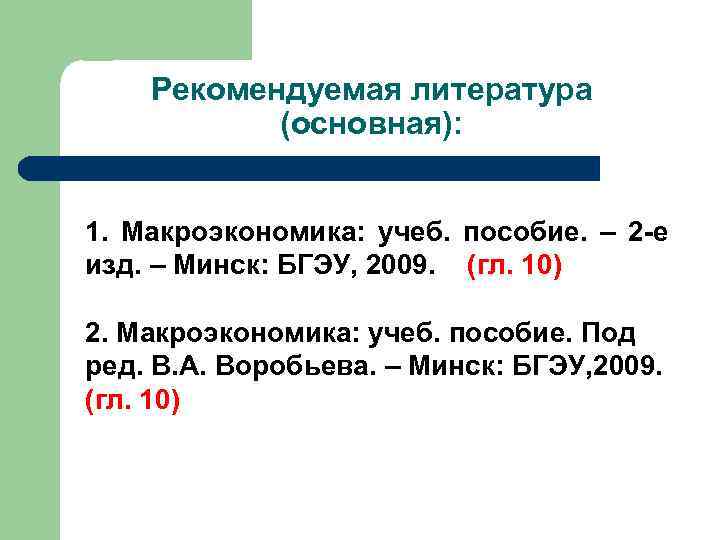 Рекомендуемая литература (основная): 1. Макроэкономика: учеб. пособие. – 2 -е изд. – Минск: БГЭУ,