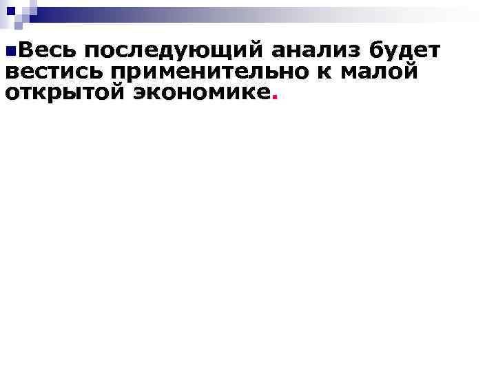 n. Весь последующий анализ будет вестись применительно к малой открытой экономике. 