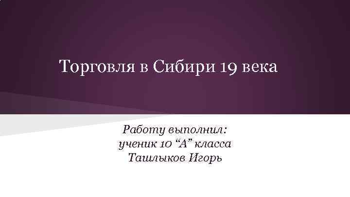 Торговля в Сибири 19 века Работу выполнил: ученик 10 “А” класса Ташлыков Игорь 