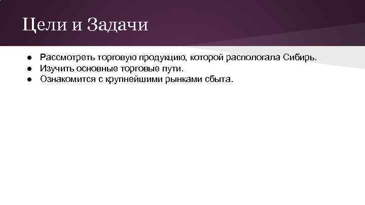 Цели и Задачи ● Рассмотреть торговую продукцию, которой распологала Сибирь. ● Изучить основные торговые