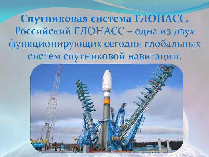 Спутниковая система ГЛОНАСС. Российский ГЛОНАСС – одна из двух функционирующих сегодня глобальных систем спутниковой