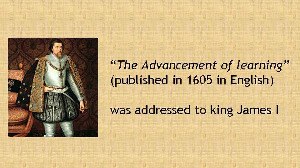 “The Advancement of learning” (published in 1605 in English) was addressed to king James