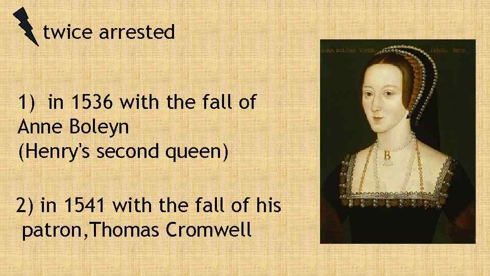 twice arrested 1) in 1536 with the fall of Anne Boleyn (Henry's second queen)